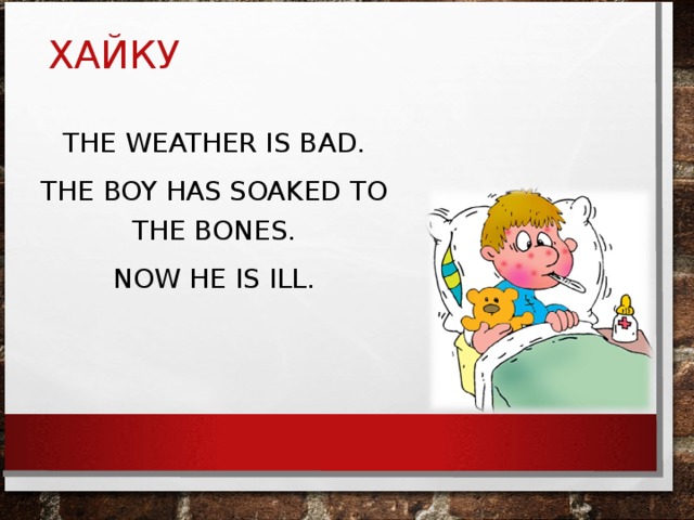 ХАЙКУ THE WEATHER IS BAD. THE BOY HAS SOAKED TO THE BONES. NOW HE IS ILL.