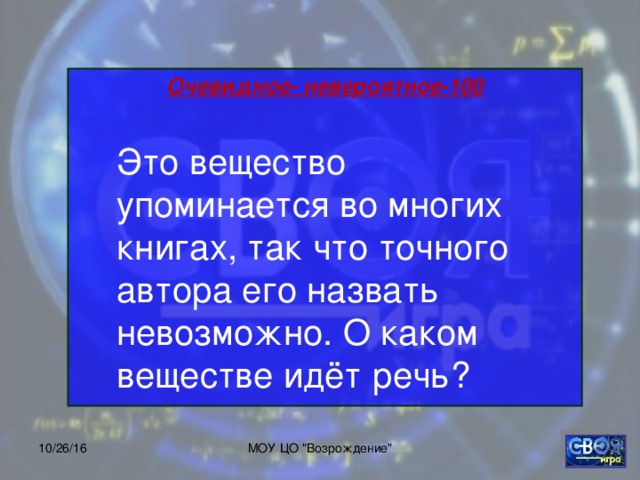 Очевидное- невероятное-100       Это вещество упоминается во многих книгах, так что точного автора его назвать невозможно. О каком веществе идёт речь? 10/26/16 МОУ ЦО 