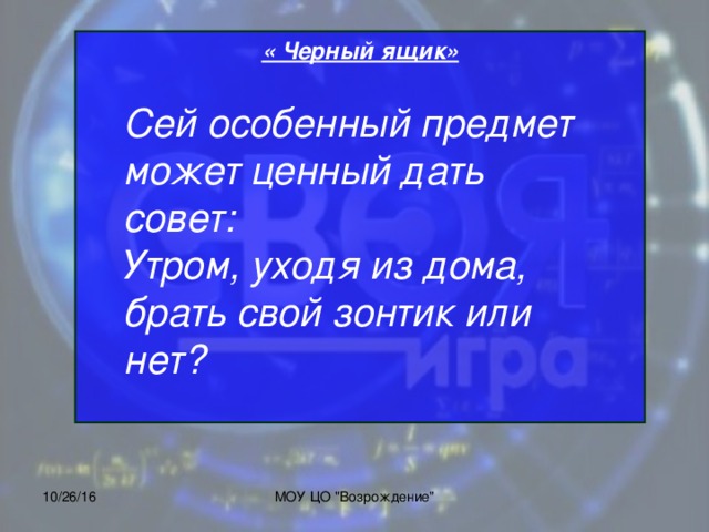 « Черный ящик»            Сей особенный предмет может ценный дать совет: Утром, уходя из дома, брать свой зонтик или нет?  10/26/16 МОУ ЦО 