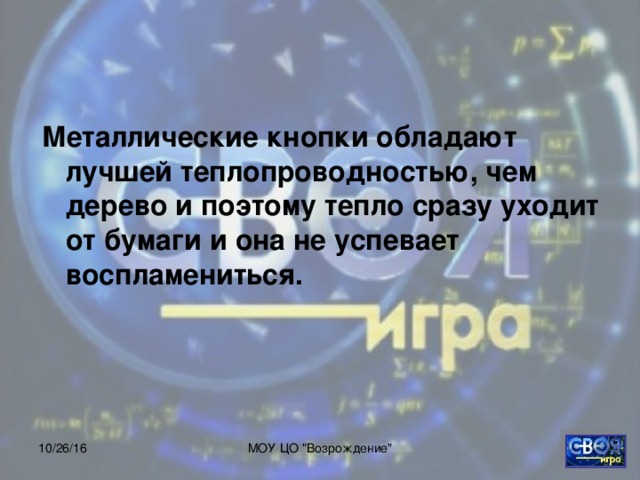 Металлические кнопки обладают лучшей теплопроводностью, чем дерево и поэтому тепло сразу уходит от бумаги и она не успевает воспламениться.  10/26/16 МОУ ЦО 