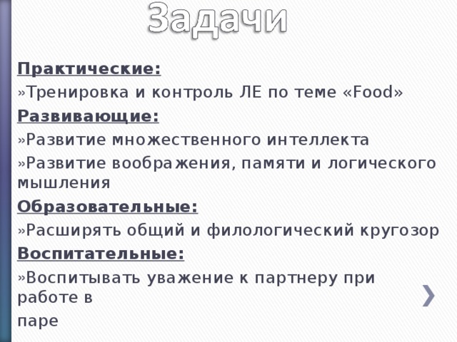 Практические: Тренировка и контроль ЛЕ по теме « Food » Развивающие: Развитие множественного интеллекта Развитие воображения, памяти и логического мышления Образовательные: Расширять общий и филологический кругозор Воспитательные: Воспитывать уважение к партнеру при работе в паре