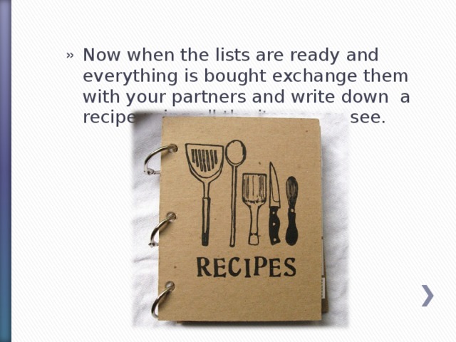 Now when the lists are ready and everything is bought exchange them with your partners and write down a recipe using all the items you see.