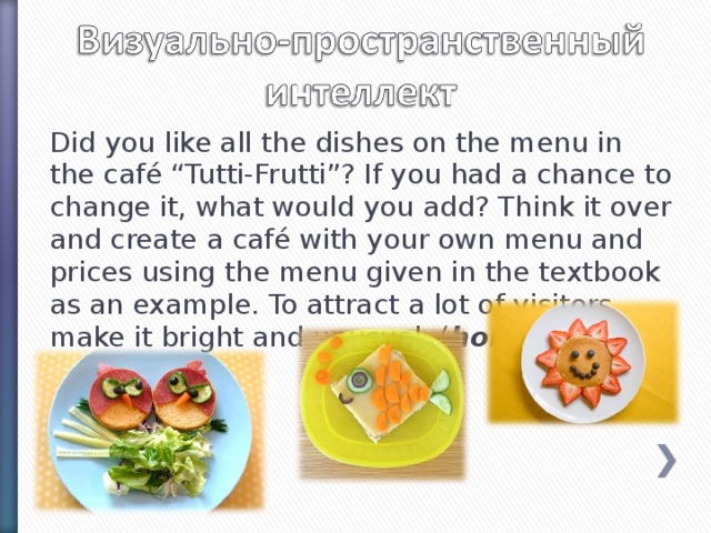 Did you like all the dishes on the menu in the café “Tutti-Frutti”? If you had a chance to change it, what would you add? Think it over and create a café with your own menu and prices using the menu given in the textbook as an example. To attract a lot of visitors make it bright and unusual. ( homework )