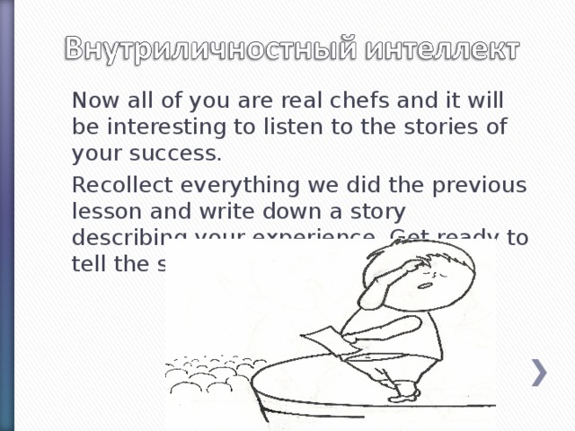 Now all of you are real chefs and it will be interesting to listen to the stories of your success. Recollect everything we did the previous lesson and write down a story describing your experience. Get ready to tell the stories to the class.