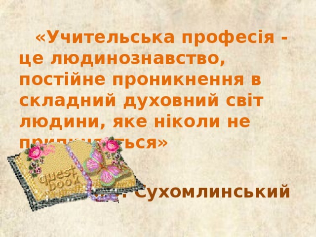 «Учительська професія - це людинознавство, постійне проникнення в складний духовний світ людини, яке ніколи не припиняється» В.О. Сухомлинський