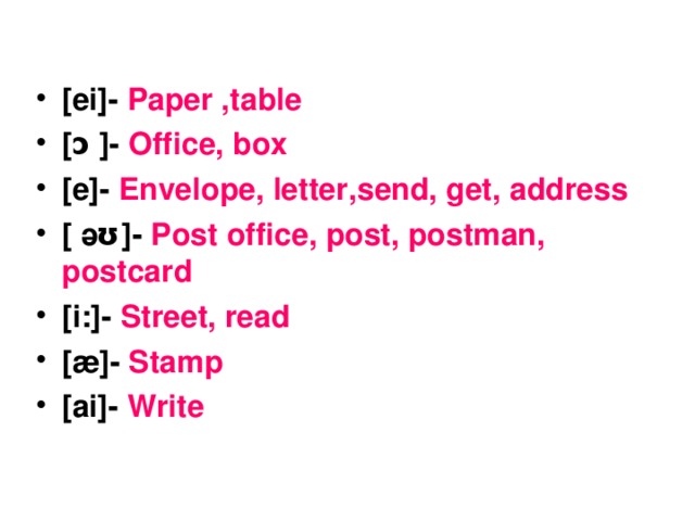 [ei]- Paper ,table [ ɔ ]- Office, box [e] - Envelope, letter , s end, get , address [ ә ʊ]- Post office, post, postman, postcard  [i:]- Street, read [ æ ]- Stamp [ai]- Write