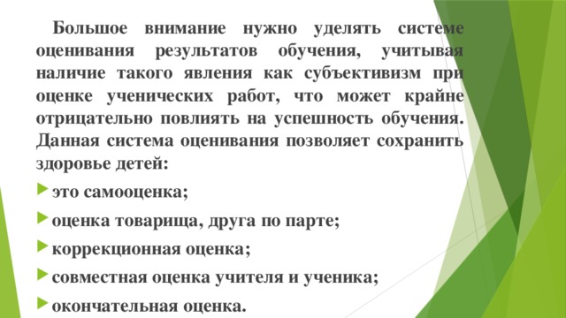 Большое внимание нужно уделять системе оценивания результатов обучения, учитывая наличие такого явления как субъективизм при оценке ученических работ, что может крайне отрицательно повлиять на успешность обучения. Данная система оценивания позволяет сохранить здоровье детей: