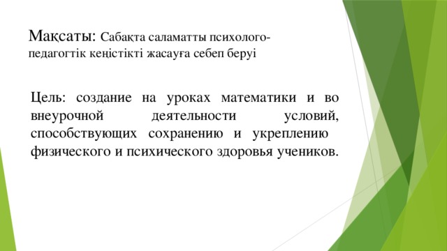 Мақсаты: Сабақта саламатты психолого-  педагогтік кеңістікті жасауға себеп беруі   Цель: создание на уроках математики и во внеурочной деятельности условий, способствующих сохранению и укреплению физического и психического здоровья учеников.