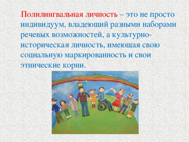 Полилингвальная личность – это не просто индивидуум, владеющий разными наборами речевых возможностей, а культурно-историческая личность, имеющая свою социальную маркированность и свои этнические корни.