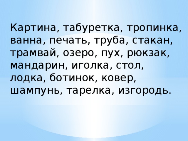 Картина, табуретка, тропинка, ванна, печать, труба, стакан, трамвай, озеро, пух, рюкзак, мандарин, иголка, стол, лодка, ботинок, ковер, шампунь, тарелка, изгородь.