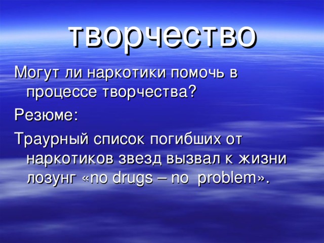 творчество Могут ли наркотики помочь в процессе творчества? Резюме: Траурный список погибших от наркотиков звезд вызвал к жизни лозунг « no drugs – no problem ».