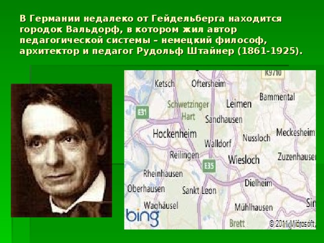 В Германии недалеко от Гейдельберга находится городок Вальдорф, в котором жил автор педагогической системы – немецкий философ, архитектор и педагог Рудольф Штайнер (1861-1925).