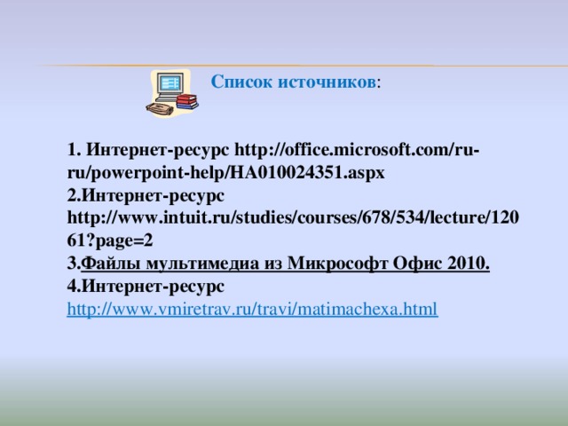 Список источников :  Интернет-ресурс http://office.microsoft.com/ru-ru/powerpoint-help/HA010024351.aspx Интернет-ресурс http://www.intuit.ru/studies/courses/678/534/lecture/12061?page=2 Файлы мультимедиа из Микрософт Офис 2010 . Интернет-ресурс http://www.vmiretrav.ru/travi/matimachexa.html