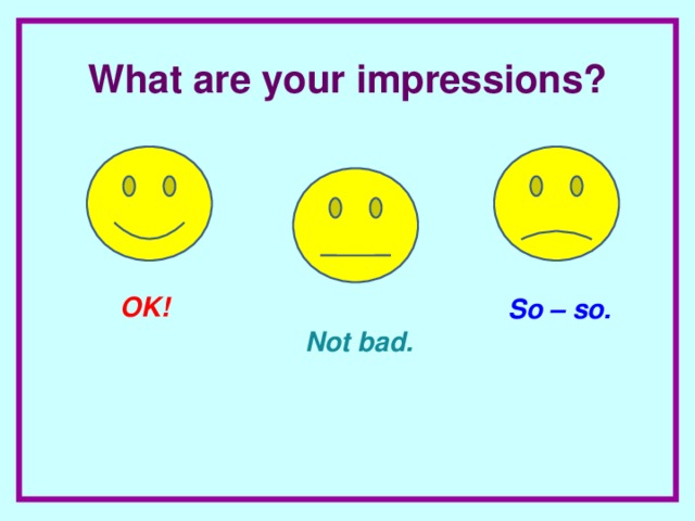 What are your impressions? OK! So – so. Not bad.