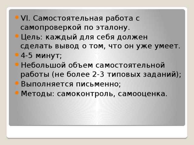 VI. Самостоятельная работа с самопроверкой по эталону. Цель: каждый для себя должен сделать вывод о том, что он уже умеет. 4-5 минут; Небольшой объем самостоятельной работы (не более 2-3 типовых заданий); Выполняется письменно; Методы: самоконтроль, самооценка.