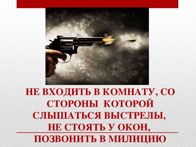 Не входить в комнату, со стороны которой слышаться выстрелы, не стоять у окон, позвонить в милицию