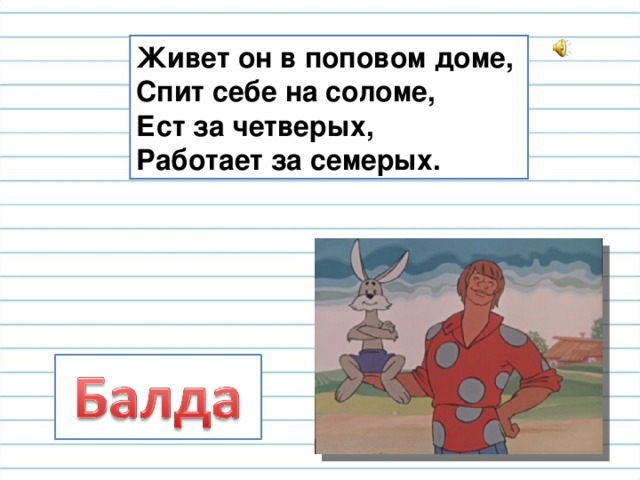 Живет он в поповом доме, Спит себе на соломе, Ест за четверых, Работает за семерых.