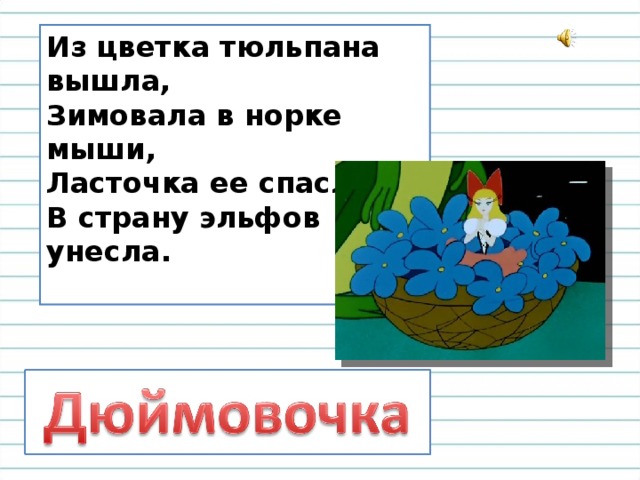 Из цветка тюльпана вышла,  Зимовала в норке мыши,  Ласточка ее спасла  В страну эльфов унесла.