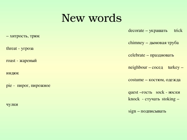 New words decorate – украшать    trick – хитрость, трюк chimney – дымовая труба   threat - угроза celebrate – праздновать    roast - жареный neighbour – сосед     turkey – индюк costume – костюм, одежда   pie - пирог, пирожное quest – гость     sock - носки knock - стучать     stoking – чулки sign – подписывать