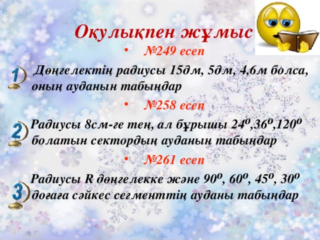 Оқулықпен жұмыс № 249 есеп  Дөңгелектің радиусы 15дм, 5дм, 4,6м болса, оның ауданын табыңдар № 258 есеп  Радиусы 8см-ге тең, ал бұрышы 24⁰,36⁰,120⁰ болатын сектордың ауданын табыңдар № 261 есеп  Радиусы R дөңгелекке және 90⁰, 60⁰, 45⁰, 30⁰ доғаға сәйкес сегменттің ауданы табыңдар