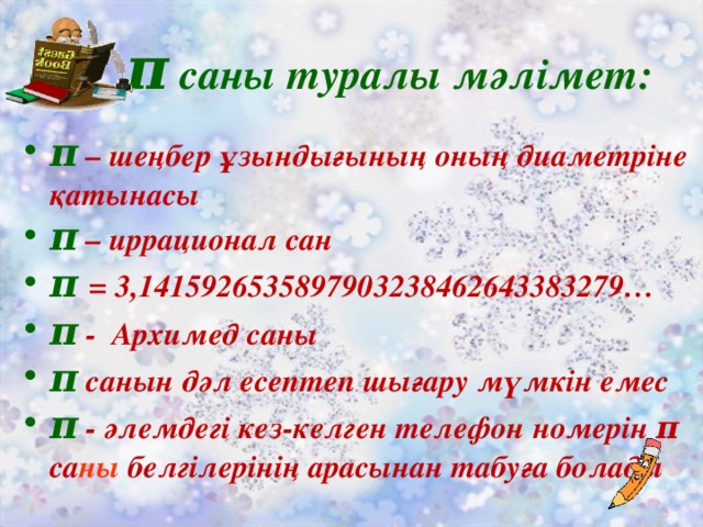 π  саны туралы м әлімет: π  – шеңбер ұзындығының оның диаметріне қатынасы π  – иррационал сан π  = 3,1415926535897903238462643383279… π  - Архимед саны π  санын дәл есептеп шығару мүмкін емес π  -  әлемдегі кез-келген телефон номерін π са ны белгілерінің арасынан табуға болады