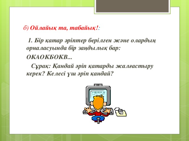 б)  Ойлайық та, табайық! :  1. Бір қатар әріптер берілген және олардың орналасуында бір заңдылық бар: ОКАОКБОКВ...  Сұрақ: Қандай әріп қатарды жалғастыру керек? Келесі үш әріп қандай?