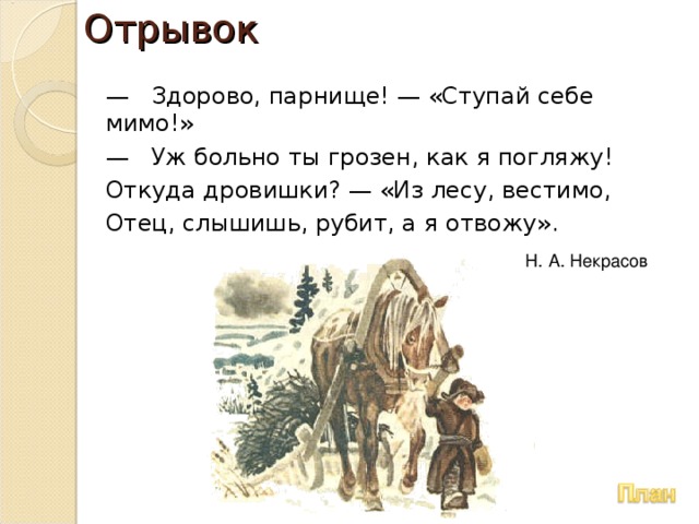 Отрывок — Здорово, парнище! — «Ступай себе мимо!» — Уж больно ты грозен, как я погляжу! Откуда дровишки? — «Из лесу, вестимо, Отец, слышишь, рубит, а я отвожу». Н. А. Некрасов