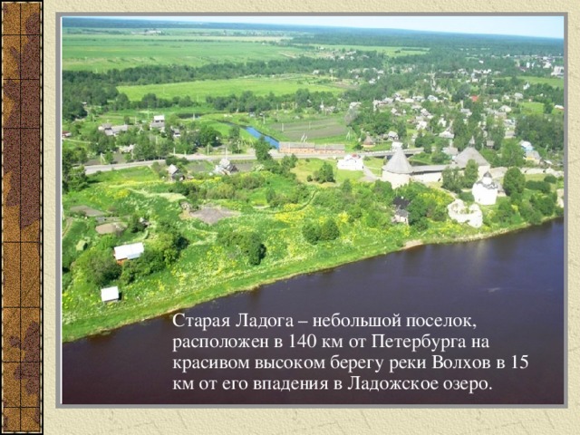 Старая Ладога – небольшой поселок, расположен в 140 км от Петербурга на красивом высоком берегу реки Волхов в 15 км от его впадения в Ладожское озеро.