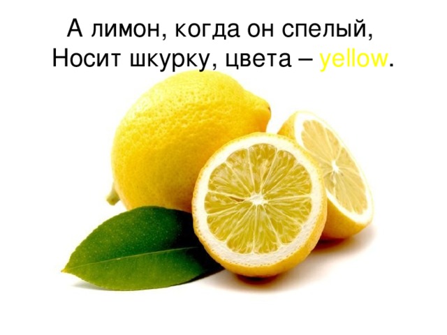А лимон, когда он спелый,  Носит шкурку, цвета – yellow .