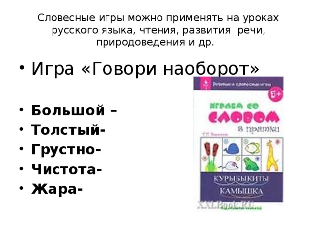 Словесные игры можно применять на уроках русского языка, чтения, развития речи, природоведения и др. Игра «Говори наоборот» Большой – Толстый- Грустно- Чистота- Жара-