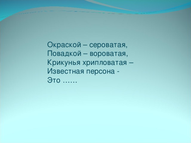 Окраской – сероватая,  Повадкой – вороватая,  Крикунья хрипловатая –  Известная персона -  Это ……