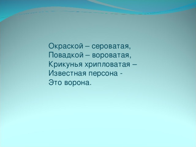 Окраской – сероватая,  Повадкой – вороватая,  Крикунья хрипловатая –  Известная персона -  Это ворона.