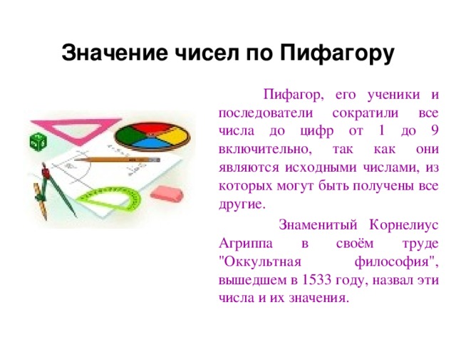 Значение чисел по Пифагору  Пифагор, его ученики и последователи сократили все числа до цифр от 1 до 9 включительно, так как они являются исходными числами, из которых могут быть получены все другие.  Знаменитый Корнелиус Агриппа в своём труде 