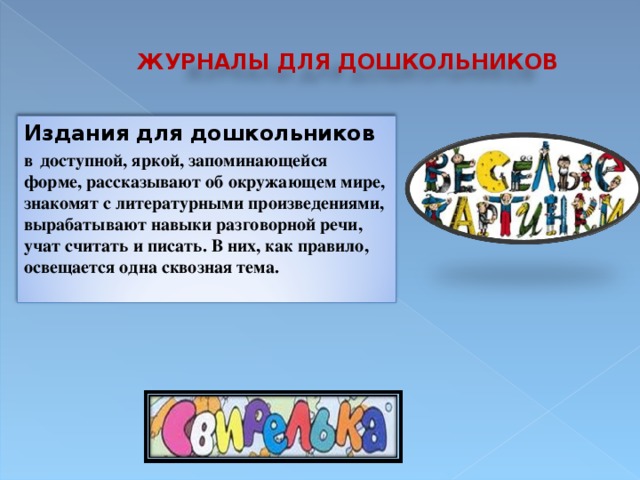 ЖУРНАЛЫ ДЛЯ ДОШКОЛЬНИКОВ Издания для дошкольников  в  доступной, яркой, запоминающейся форме, рассказывают об окружающем мире, знакомят с литературными произведениями, вырабатывают навыки разговорной речи, учат считать и писать. В них, как правило, освещается одна сквозная тема.  4