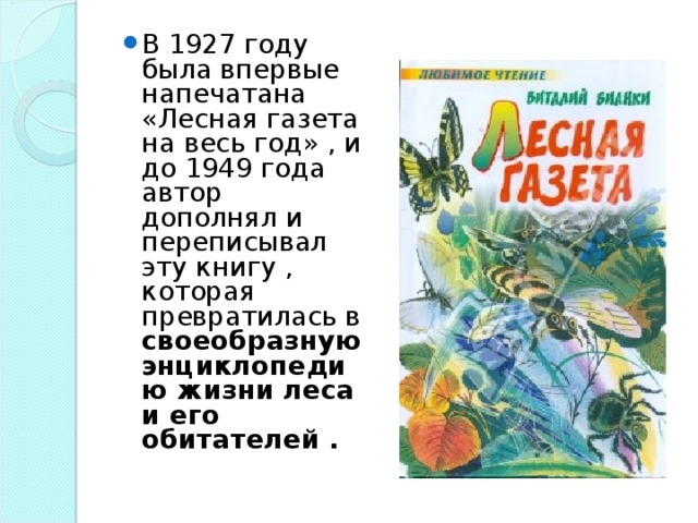 В 1927 году была впервые напечатана «Лесная газета на весь год» , и до 1949 года автор дополнял и переписывал эту книгу , которая превратилась в своеобразную энциклопедию жизни леса и его обитателей .