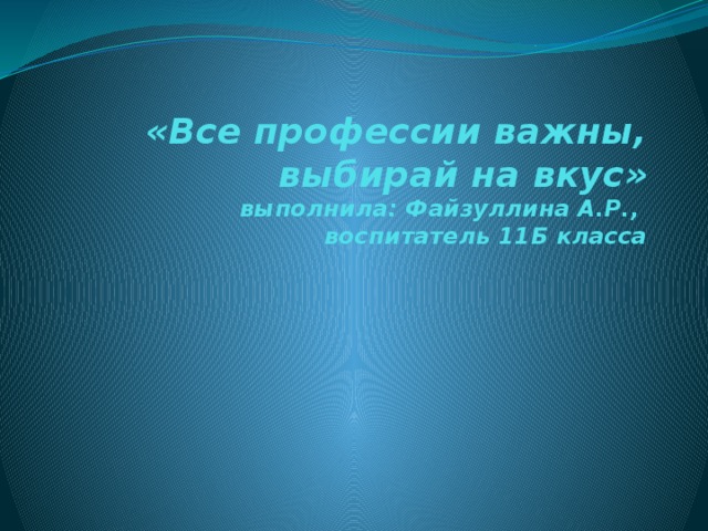 «Все профессии важны, выбирай на вкус»  выполнила: Файзуллина А.Р.,  воспитатель 11Б класса