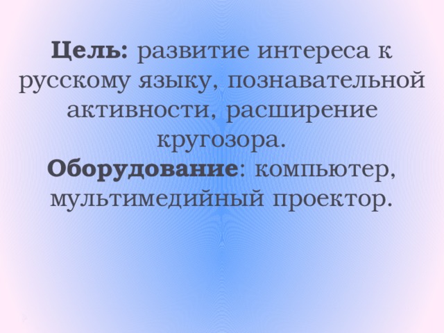 Цель: развитие интереса к русскому языку, познавательной активности, расширение кругозора.  Оборудование : компьютер, мультимедийный проектор.    