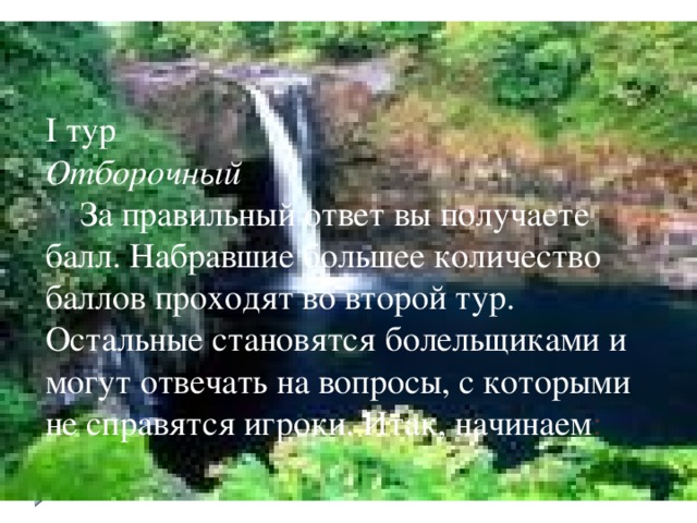 I тур  Отборочный   За правильный ответ вы получаете балл. Набравшие большее количество баллов проходят во второй тур. Остальные становятся болельщиками и могут отвечать на вопросы, с которыми не справятся игроки. Итак, начинаем :