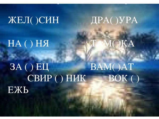 3.Вставьте слово, которое служило бы окончанием первого и началом второго.     ЖЕЛ( )СИН ДРА( )УРА  НА ( ) НЯ ТАМ( )КА  ЗА ( ) ЕЦ ВАМ( )АТ СВИР ( ) НИК ВОК ( )ЕЖЬ   