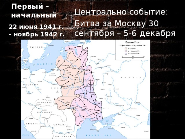 Первый - начальный Центрально событие: Битва за Москву 30 сентября – 5-6 декабря 1941 г. 22 июня 1941 г. – ноябрь 1942 г.