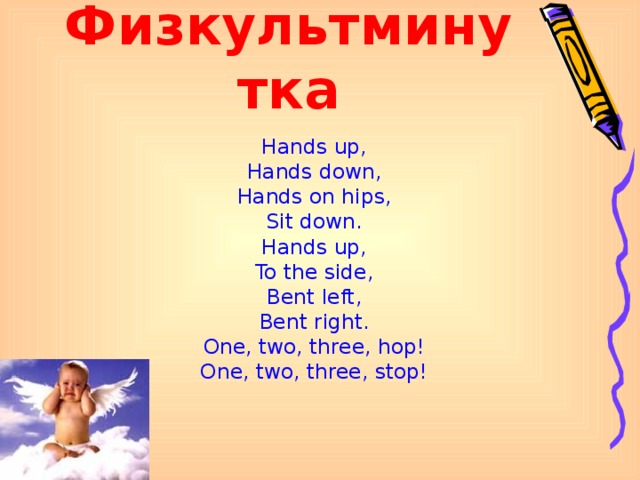 Физкультминутка Hands up, Hands down, Hands on hips, Sit down. Hands up, To the side, Bent left, Bent right. One, two, three, hop! One, two, three, stop!