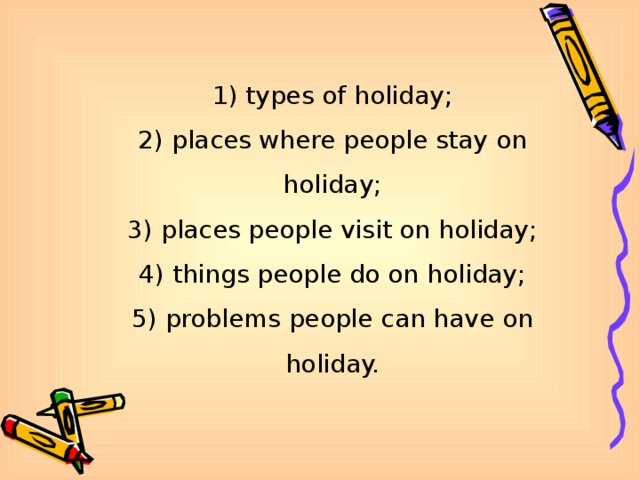 1) types of holiday; 2) places where people stay on holiday; 3) places people visit on holiday; 4) things people do on holiday; 5) problems people can have on holiday.