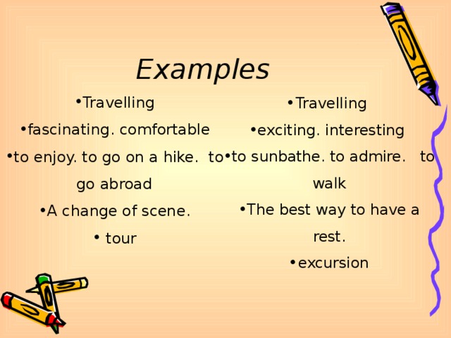 Examples Travelling fascinating. comfortable to enjoy. t о go on a hike. to go а broad A change of scene.  tour Travelling exciting. interesting to sunbathe. to admire. to walk The best way to have a rest. excursion