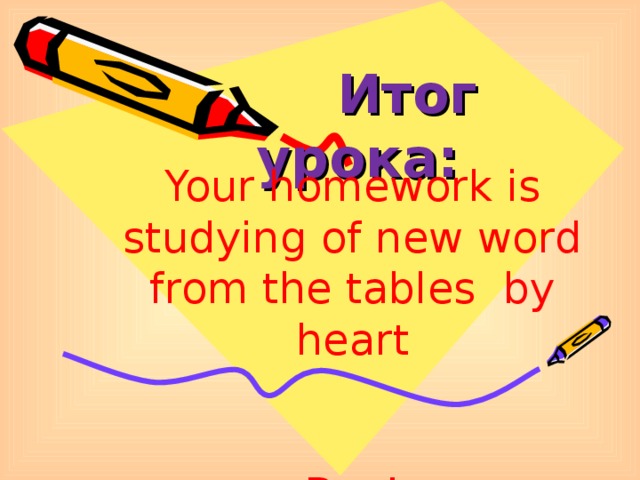 Итог урока :  Your homework is studying of new word from the tables by heart Bye!