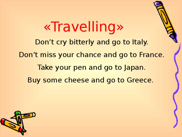 «Travelling» Don’t cry bitterly and go to Italy. Don’t miss your chance and go to France. Take your pen and go to Japan. Buy some cheese and go to Greece.