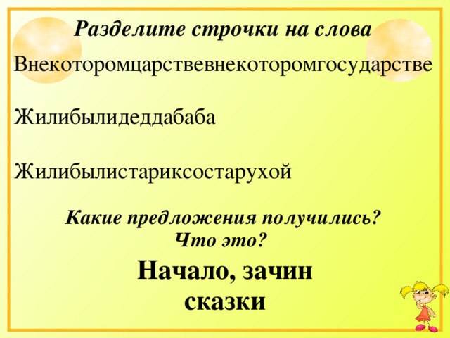 Разделите строчки на слова Внекоторомцарствевнекоторомгосударстве Жилибылидеддабаба Жилибылистариксостарухой Какие предложения получились? Что это? Начало, зачин сказки