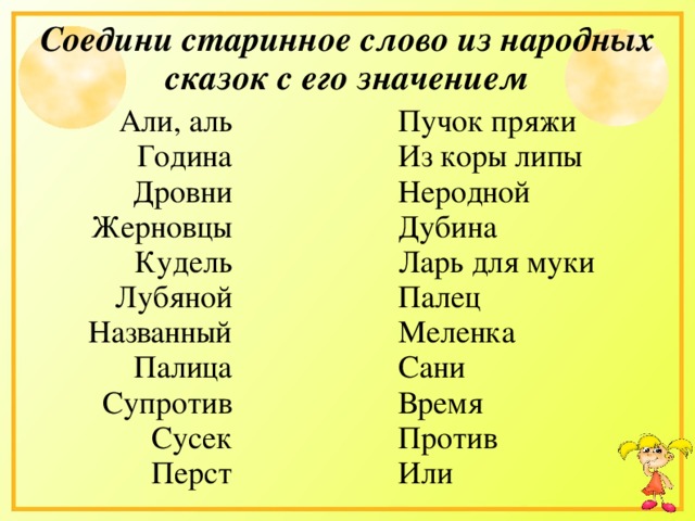 Соедини старинное слово из народных сказок с его значением Али, аль Година Дровни Жерновцы Кудель Лубяной Названный Палица Супротив Сусек Перст Пучок пряжи Из коры липы Неродной Дубина Ларь для муки Палец Меленка Сани Время Против Или