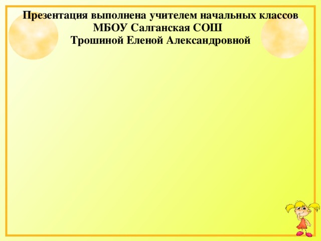 Презентация выполнена учителем начальных классов МБОУ Салганская СОШ Трошиной Еленой Александровной