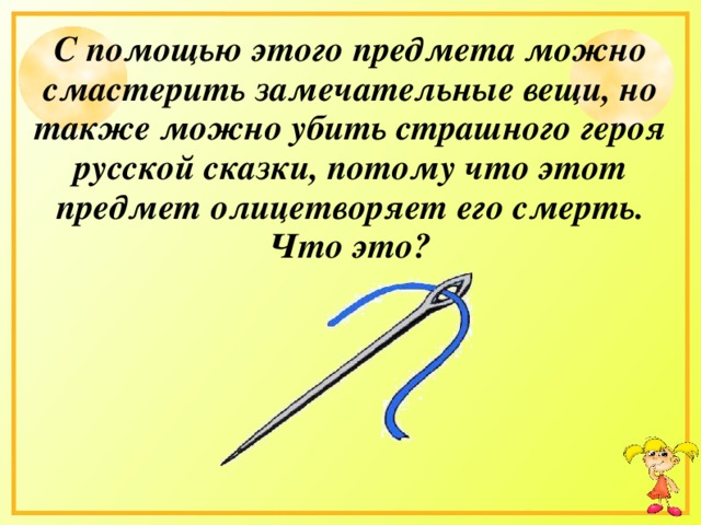 С помощью этого предмета можно смастерить замечательные вещи, но также можно убить страшного героя русской сказки, потому что этот предмет олицетворяет его смерть. Что это?