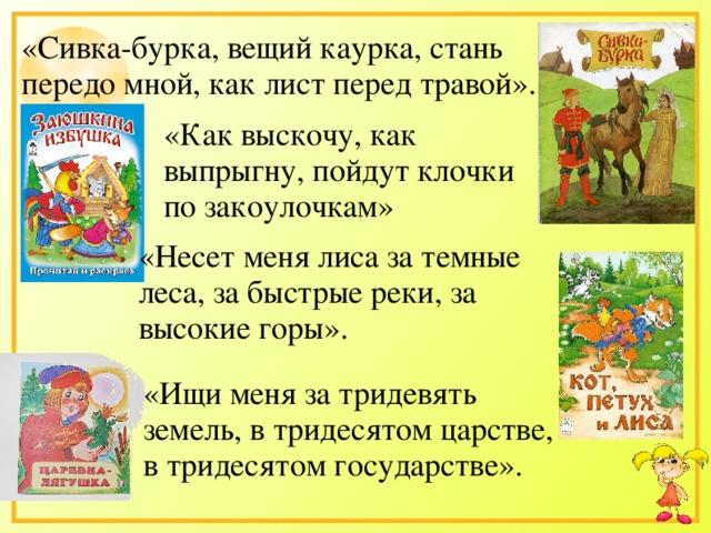 «Сивка-бурка, вещий каурка, стань передо мной, как лист перед травой». «Как выскочу, как выпрыгну, пойдут клочки по закоулочкам» «Несет меня лиса за темные леса, за быстрые реки, за высокие горы». «Ищи меня за тридевять земель, в тридесятом царстве, в тридесятом государстве».